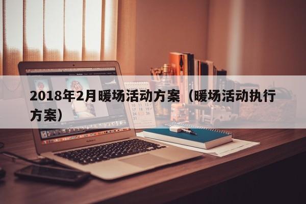 2018年2月暖場活動方案（暖場活動執(zhí)行方案）