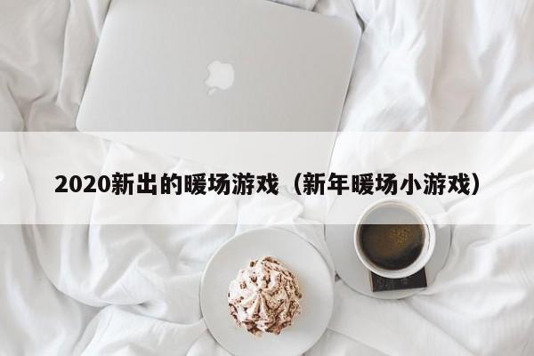 2020新出的暖場游戲（新年暖場小游戲）