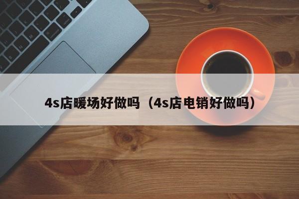 4s店暖場好做嗎（4s店電銷好做嗎）