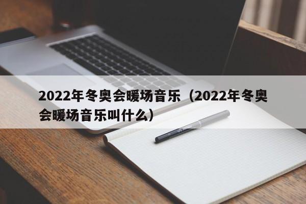 2022年冬奧會暖場音樂（2022年冬奧會暖場音樂叫什么）