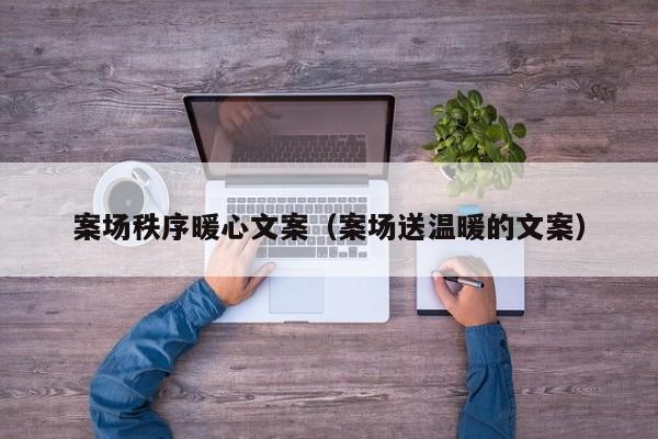 案場秩序暖心文案（案場送溫暖的文案）
