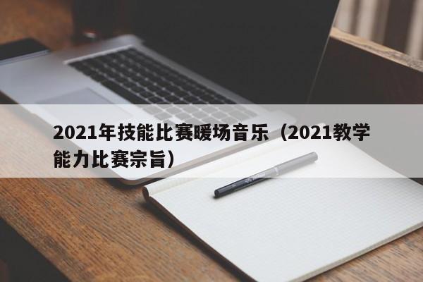 2021年技能比賽暖場音樂（2021教學(xué)能力比賽宗旨）
