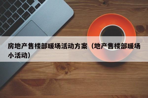 房地產(chǎn)售樓部暖場活動方案（地產(chǎn)售樓部暖場小活動）