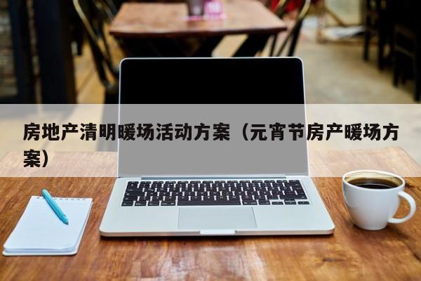 房地產(chǎn)清明暖場活動方案（元宵節(jié)房產(chǎn)暖場方案）