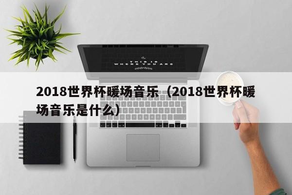 2018世界杯暖場音樂（2018世界杯暖場音樂是什么）