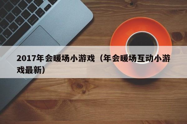 2017年會(huì)暖場小游戲（年會(huì)暖場互動(dòng)小游戲最新）
