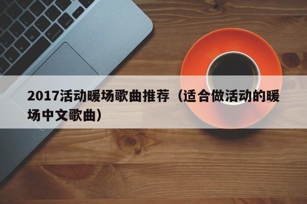 2017活動暖場歌曲推薦（適合做活動的暖場中文歌曲）