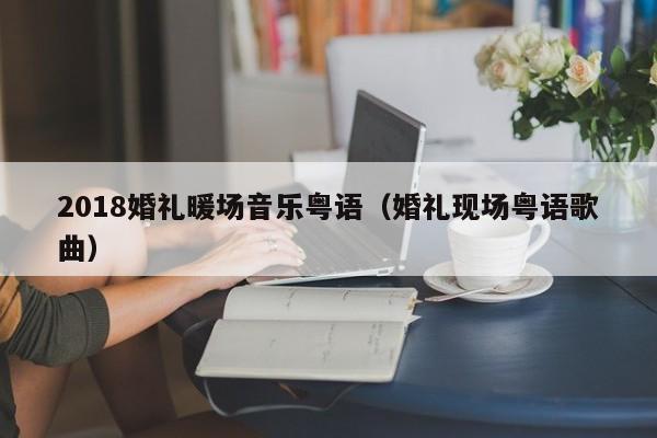2018婚禮暖場(chǎng)音樂(lè)粵語(yǔ)（婚禮現(xiàn)場(chǎng)粵語(yǔ)歌曲）