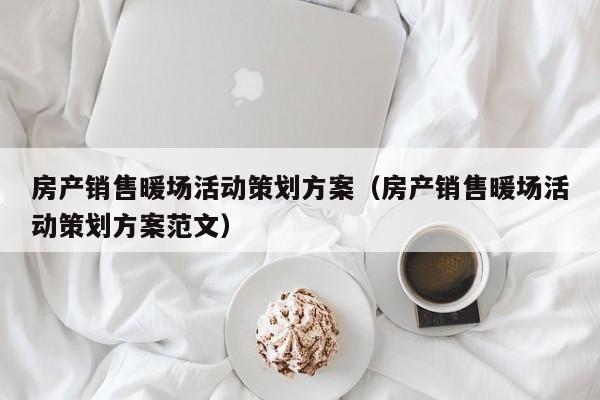 房產(chǎn)銷售暖場活動策劃方案（房產(chǎn)銷售暖場活動策劃方案范文）