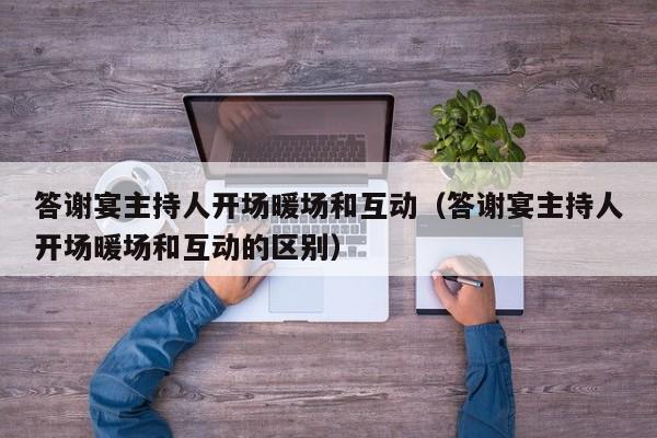 答謝宴主持人開場暖場和互動（答謝宴主持人開場暖場和互動的區(qū)別）