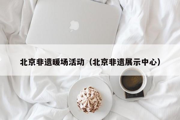 北京非遺暖場(chǎng)活動(dòng)（北京非遺展示中心）