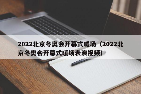 2022北京冬奧會(huì)開幕式暖場(chǎng)（2022北京冬奧會(huì)開幕式暖場(chǎng)表演視頻）