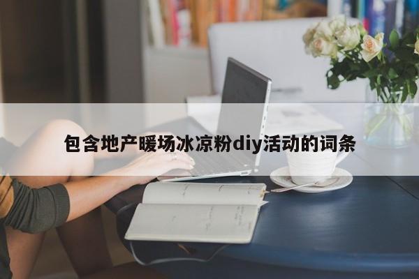包含地產(chǎn)暖場冰涼粉diy活動(dòng)的詞條