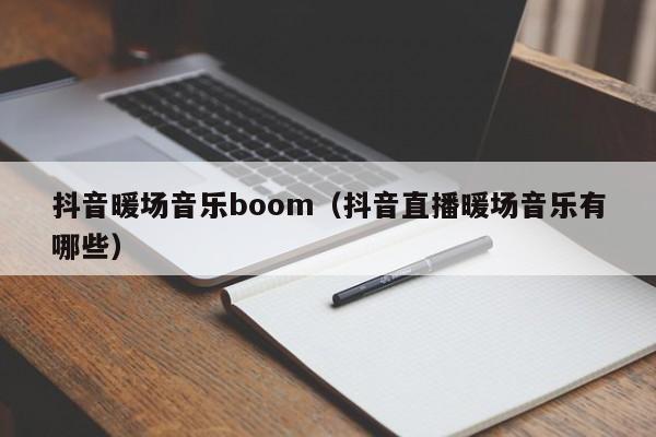 抖音暖場(chǎng)音樂boom（抖音直播暖場(chǎng)音樂有哪些）