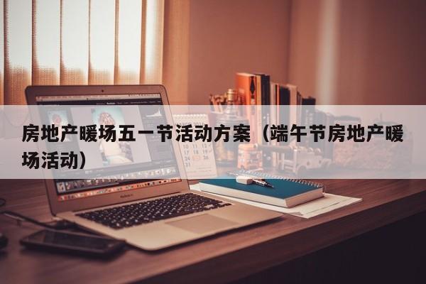 房地產(chǎn)暖場(chǎng)五一節(jié)活動(dòng)方案（端午節(jié)房地產(chǎn)暖場(chǎng)活動(dòng)）