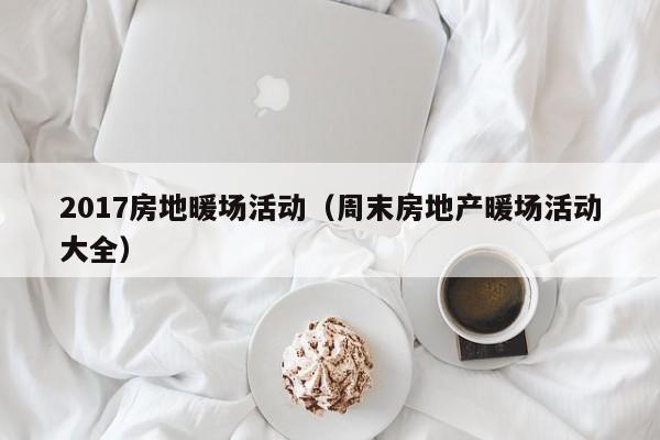 2017房地暖場活動(dòng)（周末房地產(chǎn)暖場活動(dòng)大全）