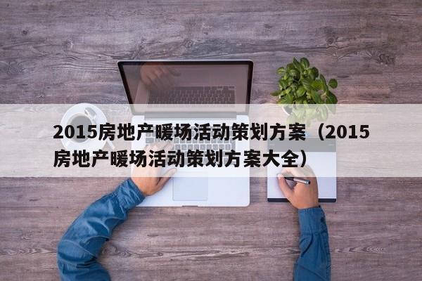 2015房地產(chǎn)暖場活動(dòng)策劃方案（2015房地產(chǎn)暖場活動(dòng)策劃方案大全）
