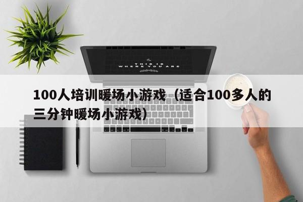 100人培訓(xùn)暖場(chǎng)小游戲（適合100多人的三分鐘暖場(chǎng)小游戲）