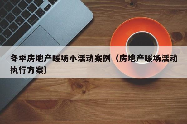 冬季房地產(chǎn)暖場小活動案例（房地產(chǎn)暖場活動執(zhí)行方案）