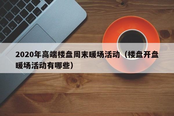 2020年高端樓盤周末暖場活動(dòng)（樓盤開盤暖場活動(dòng)有哪些）