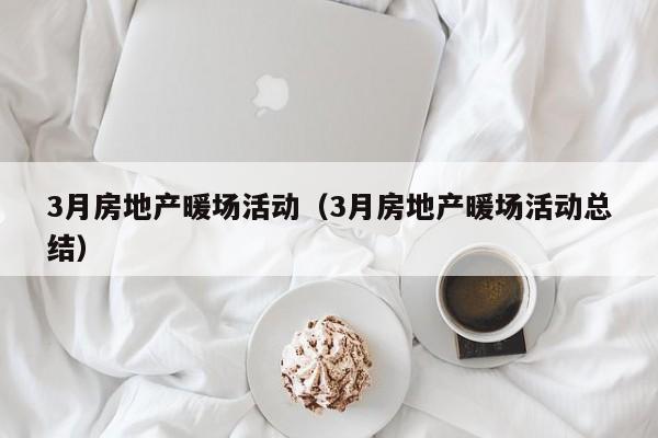 3月房地產(chǎn)暖場活動(dòng)（3月房地產(chǎn)暖場活動(dòng)總結(jié)）
