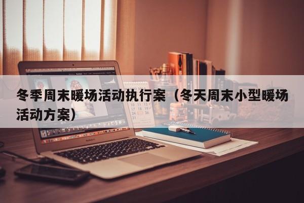 冬季周末暖場(chǎng)活動(dòng)執(zhí)行案（冬天周末小型暖場(chǎng)活動(dòng)方案）