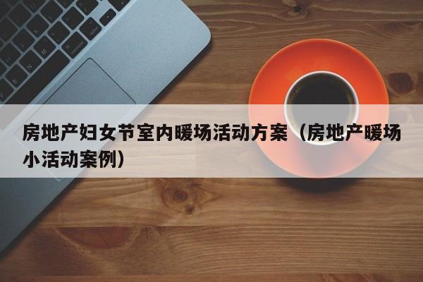 房地產(chǎn)婦女節(jié)室內(nèi)暖場活動方案（房地產(chǎn)暖場小活動案例）