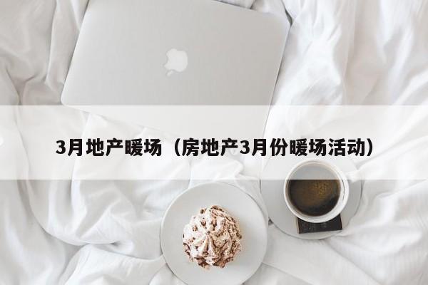 3月地產(chǎn)暖場(chǎng)（房地產(chǎn)3月份暖場(chǎng)活動(dòng)）