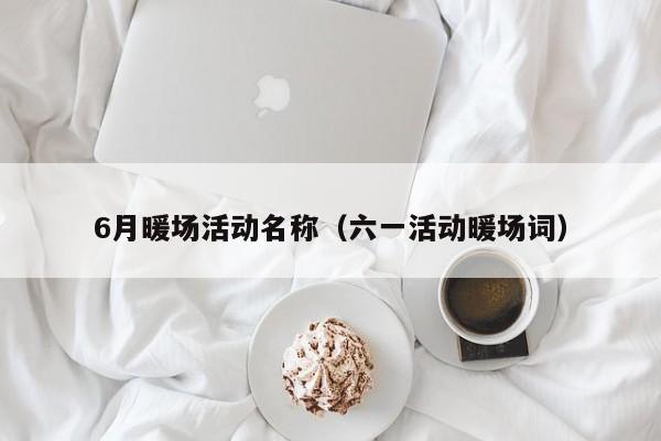 6月暖場活動(dòng)名稱（六一活動(dòng)暖場詞）