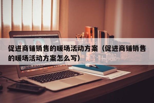 促進商鋪銷售的暖場活動方案（促進商鋪銷售的暖場活動方案怎么寫）