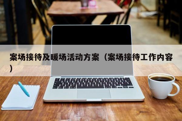 案場(chǎng)接待及暖場(chǎng)活動(dòng)方案（案場(chǎng)接待工作內(nèi)容）