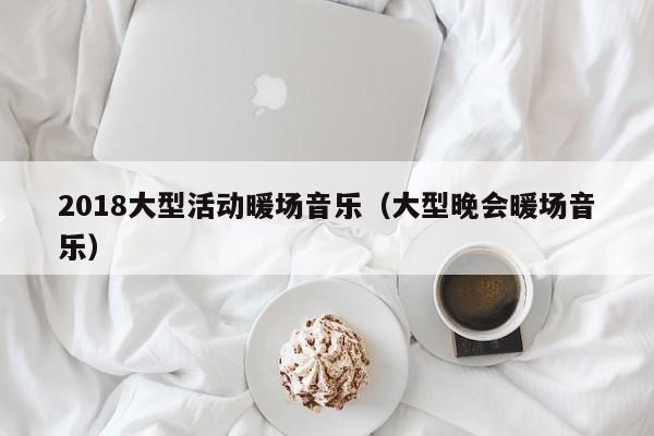 2018大型活動(dòng)暖場(chǎng)音樂(lè)（大型晚會(huì)暖場(chǎng)音樂(lè)）