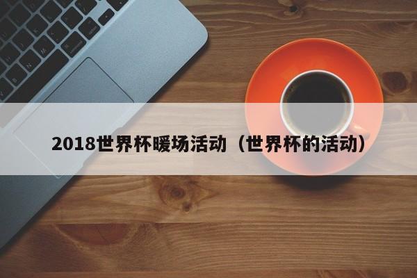 2018世界杯暖場活動(dòng)（世界杯的活動(dòng)）