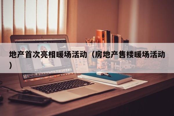 地產(chǎn)首次亮相暖場活動(dòng)（房地產(chǎn)售樓暖場活動(dòng)）