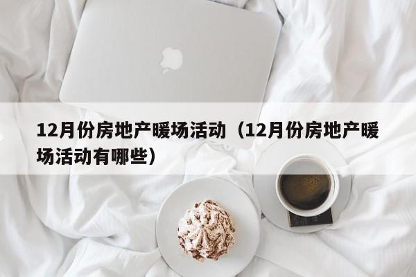 12月份房地產暖場活動（12月份房地產暖場活動有哪些）