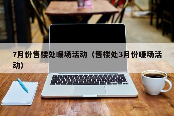 7月份售樓處暖場(chǎng)活動(dòng)（售樓處3月份暖場(chǎng)活動(dòng)）