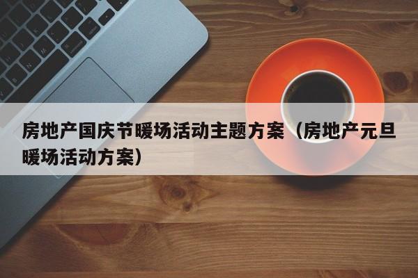 房地產國慶節(jié)暖場活動主題方案（房地產元旦暖場活動方案）
