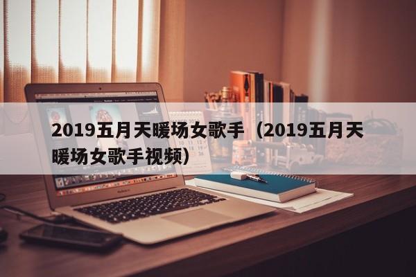 2019五月天暖場女歌手（2019五月天暖場女歌手視頻）