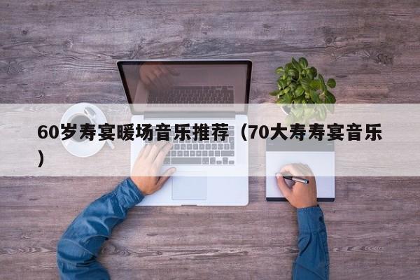 60歲壽宴暖場音樂推薦（70大壽壽宴音樂）