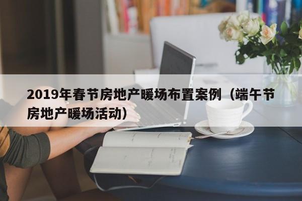 2019年春節(jié)房地產(chǎn)暖場布置案例（端午節(jié)房地產(chǎn)暖場活動）