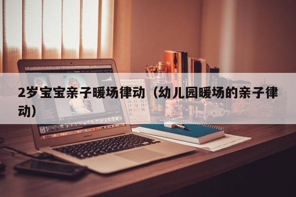 2歲寶寶親子暖場(chǎng)律動(dòng)（幼兒園暖場(chǎng)的親子律動(dòng)）
