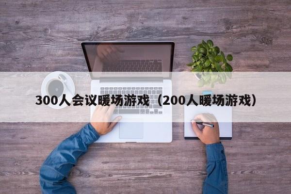 300人會議暖場游戲（200人暖場游戲）