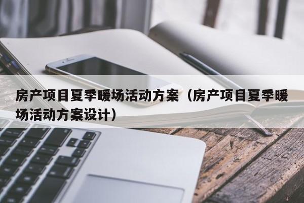 房產(chǎn)項目夏季暖場活動方案（房產(chǎn)項目夏季暖場活動方案設(shè)計）