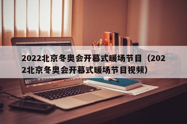 2022北京冬奧會開幕式暖場節(jié)目（2022北京冬奧會開幕式暖場節(jié)目視頻）