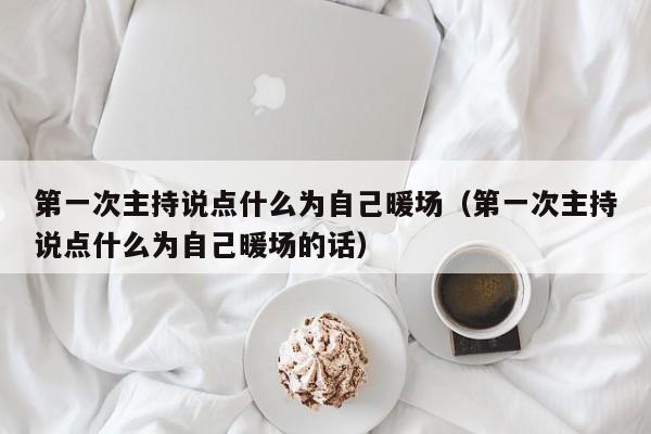 第一次主持說(shuō)點(diǎn)什么為自己暖場(chǎng)（第一次主持說(shuō)點(diǎn)什么為自己暖場(chǎng)的話）