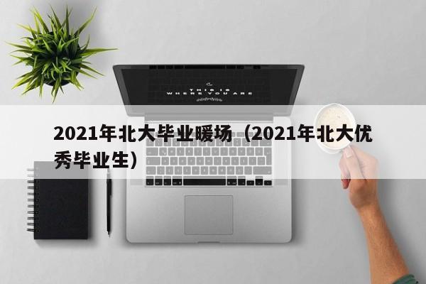 2021年北大畢業(yè)暖場（2021年北大優(yōu)秀畢業(yè)生）