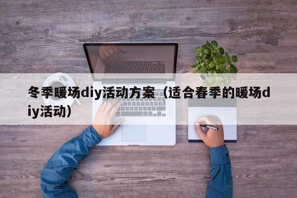 冬季暖場(chǎng)diy活動(dòng)方案（適合春季的暖場(chǎng)diy活動(dòng)）