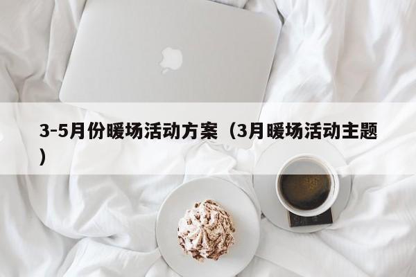 3-5月份暖場活動方案（3月暖場活動主題）