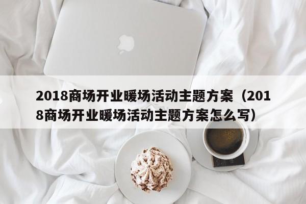 2018商場開業(yè)暖場活動主題方案（2018商場開業(yè)暖場活動主題方案怎么寫）