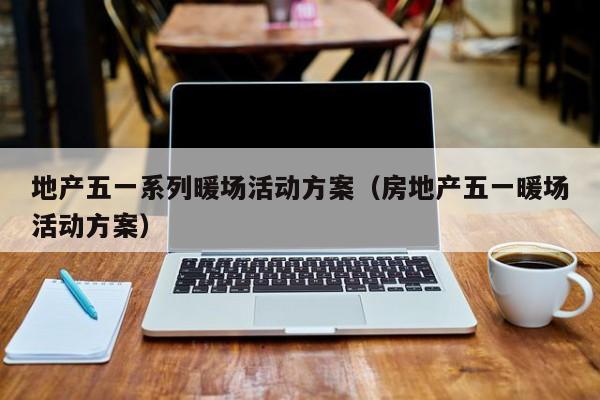 地產(chǎn)五一系列暖場(chǎng)活動(dòng)方案（房地產(chǎn)五一暖場(chǎng)活動(dòng)方案）